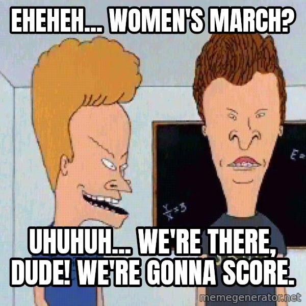 Beavis and butthead meme: Eheheh... Women's March? / Uhuhuh... We're there, dude! We're gonna score.