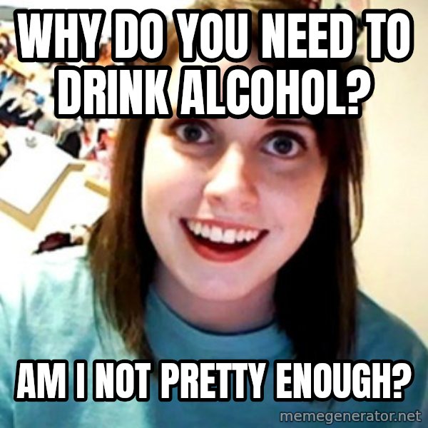 Overly Obsessed Girlfriend meme: Why do you need to drink alcohol? / Am i not pretty enough?