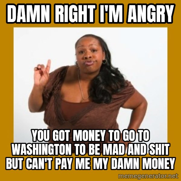 Angry Black Woman meme: Damn right I'm angry / you got money to go to washington to be mad and shit but can't pay me my damn money