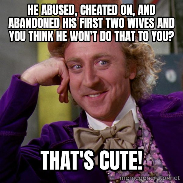 Willy Wonka meme: He abused, cheated on, and abandoned his first two wives and you think he won't do that to you? / THAT'S CUTE!