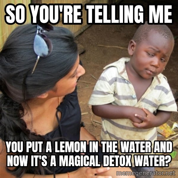 So You're Telling me meme: SO YOU'RE TELLING ME / YOU PUT A LEMON IN THE WATER AND NOW IT'S A MAGICAL DETOX WATER?