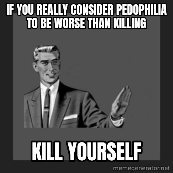 kill yourself guy meme: If you really consider pedophilia to be worse than killing / Kill yourself