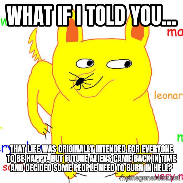 What If I Told You meme: What if I told you... / That life was originally intended for everyone to be happy, but future aliens came back in time and decided some people need to burn in hell?