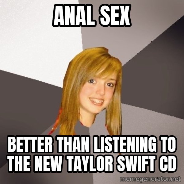 Musically Oblivious 8th Grader meme: anal sex / better than listening to the new taylor swift cd