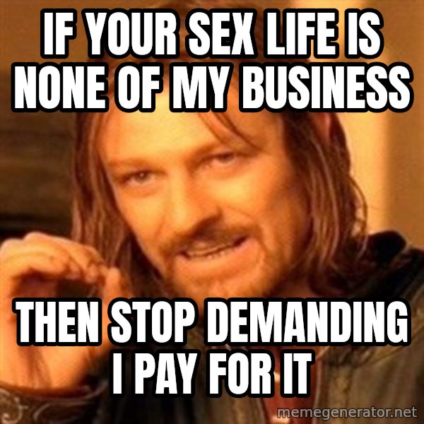 One Does Not Simply meme: If your sex life is none of my business / Then stop demanding I pay for it