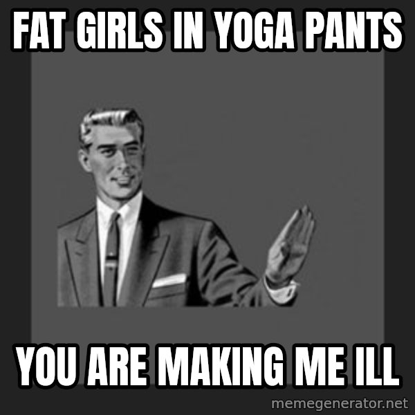 kill yourself guy meme: fat girls in yoga pants / you are making me ill