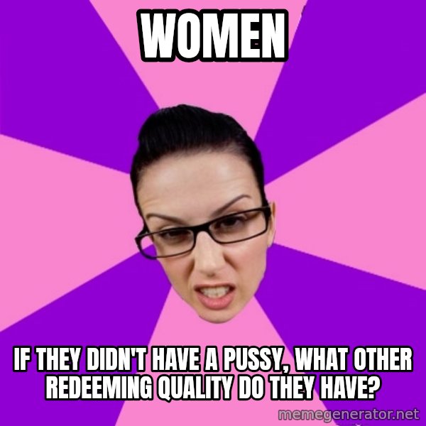 Privilege Denying Feminist meme: women / if they didn't have a pussy, what other redeeming quality do they have?