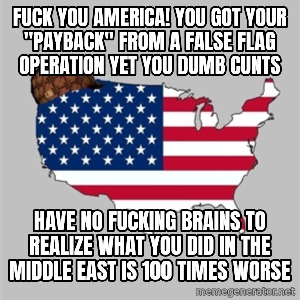 Scumbag America2 meme: Fuck you America! You got your "payback" from a false flag operation yet you dumb cunts / Have no fucking brains to realize what you did in the Middle East is 100 times worse