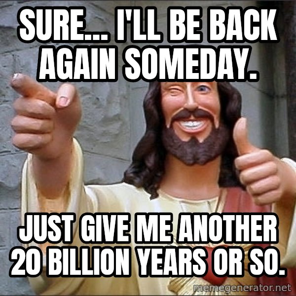 Jesus meme: sure... I'll be back again someday. / just give me another 20 billion years or so.