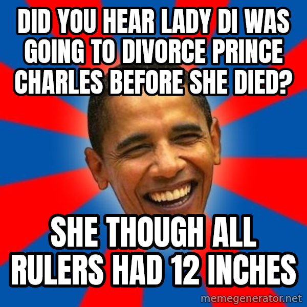 Obama meme: did you hear lady di was going to divorce prince charles before she died? / she though all rulers had 12 inches