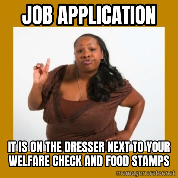 Angry Black Woman meme: job application / it is on the dresser next to your welfare check and food stamps