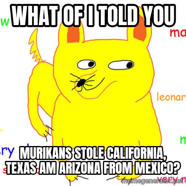 What If I Told You meme: what of i told you / murikans stole california, texas am arizona from mexico?