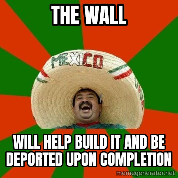 Successful Mexican meme: THE WALL / WILL HELP BUILD IT AND BE DEPORTED UPON COMPLETION