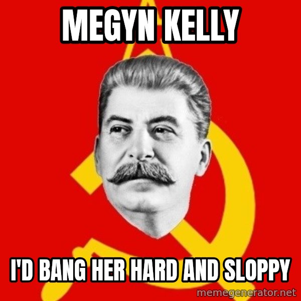 Stalin Says meme: megyn kelly / i'd bang her hard and sloppy