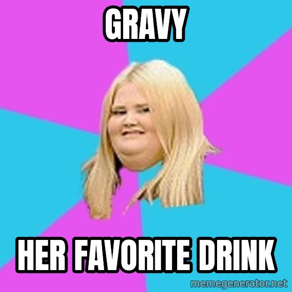 Fat Girl meme: Gravy / Her favorite drink