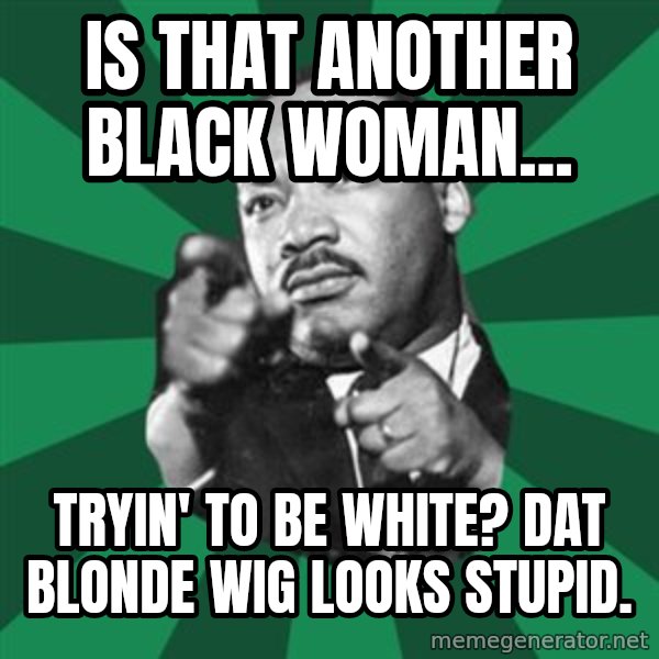 Martin Luther King jr.  meme: is that another black woman... / tryin' to be white?  dat blonde wig looks stupid.