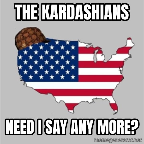 Scumbag America2 meme: the kardashians / need i say any more?