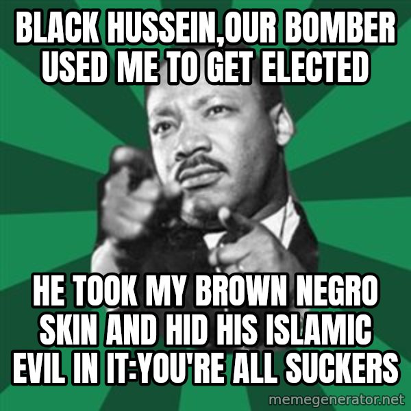 Martin Luther King jr.  meme: black hussein,our bomber used me to get elected / he took my brown negro skin and hid his islamic evil in it:you're all suckers