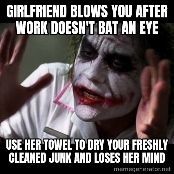 joker mind loss meme: Girlfriend blows you after work doesn't bat an eye / Use her towel to dry your freshly cleaned junk and loses her mind