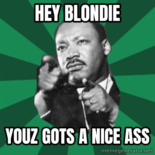 Martin Luther King jr.  meme: hey blondie / youz gots a nice ass