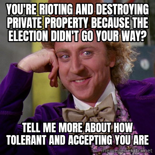 Willy Wonka meme: You're rioting and destroying private property because the election didn't go your way? / tell me more about how tolerant and accepting you are