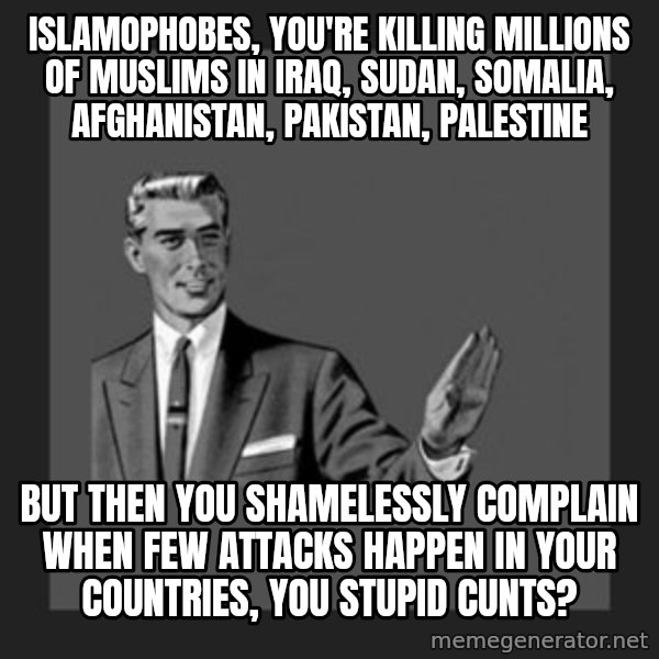 kill yourself guy meme: Islamophobes, you're killing millions of Muslims in Iraq, Sudan, Somalia, Afghanistan, Pakistan, Palestine / But then you shamelessly complain when few attacks happen in your countries, you stupid cunts?