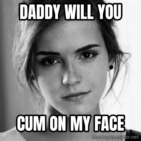 Emma watson I want you meme: Daddy will you / Cum on my face