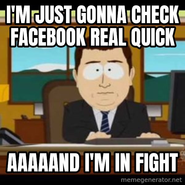 south park aand it's gone meme: I'm just gonna check Facebook real quick / Aaaaand I'm in fight