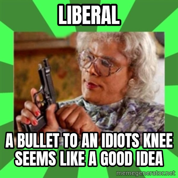 Madea meme: liberal / a bullet to an idiots knee seems like a good idea