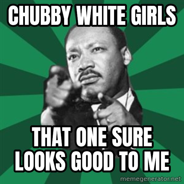 Martin Luther King jr.  meme: chubby white girls / that one sure looks good to me