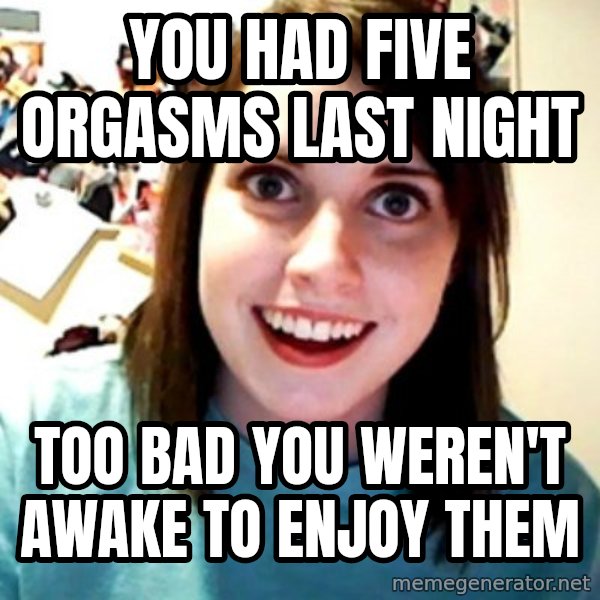 Overly Obsessed Girlfriend meme: You had five orgasms last night / Too bad you weren't awake to enjoy them