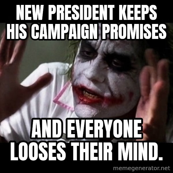 joker mind loss meme: New President keeps his campaign promises / And everyone looses their mind.