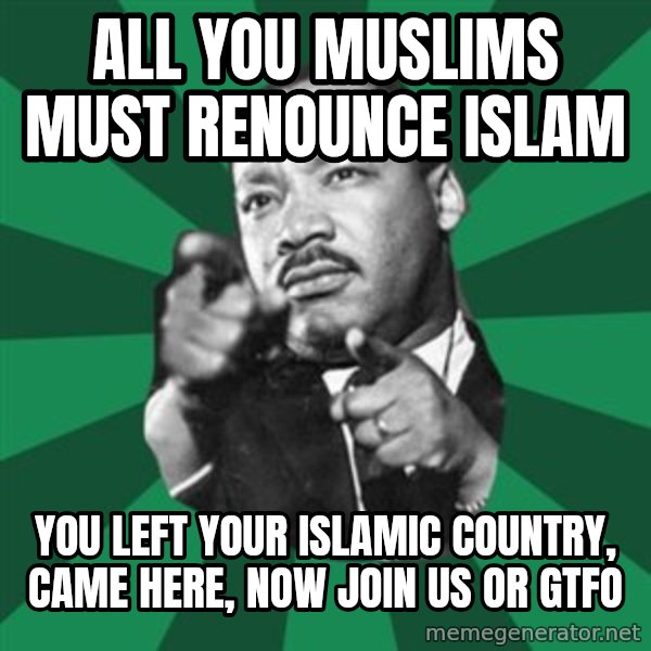 Martin Luther King jr.  meme: all you muslims must renounce islam / you left your islamic country, came here, now join us or gtfo