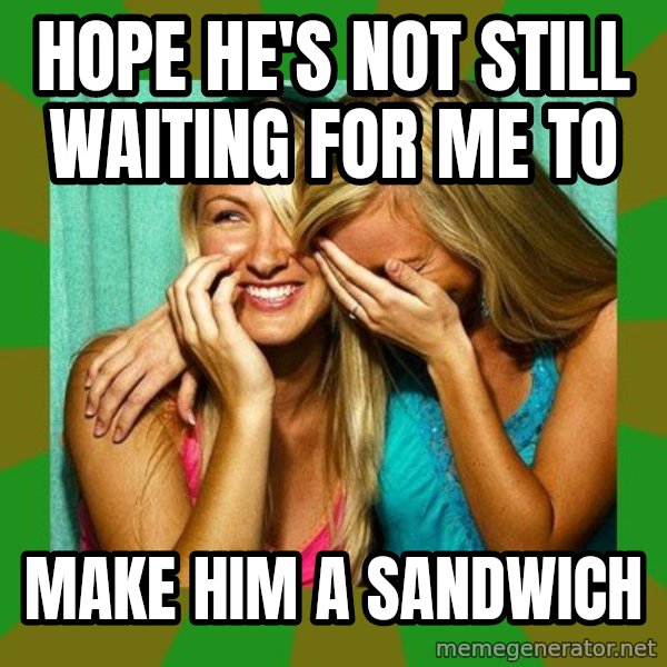Laughing Girls  meme: Hope he's not still waiting for me to / make him a sandwich