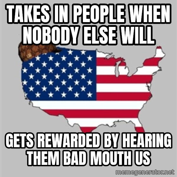 Scumbag America2 meme: takes in people when nobody else will / gets rewarded by hearing them bad mouth us