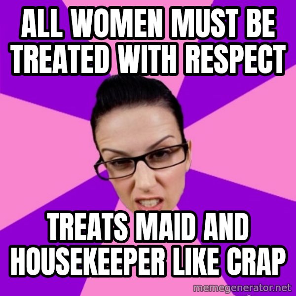 Privilege Denying Feminist meme: All women must be treated with respect / Treats maid and housekeeper like crap