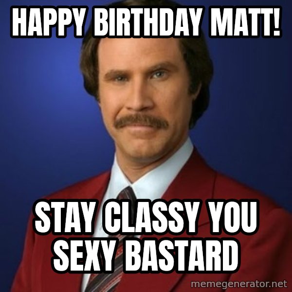 Anchorman Birthday meme: Happy Birthday Matt! / Stay Classy You Sexy Bastard