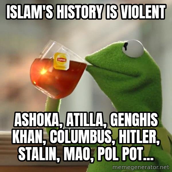 Kermit The Frog Drinking Tea meme: Islam's history is violent / Ashoka, Atilla, Genghis Khan, Columbus, Hitler, Stalin, Mao, Pol Pot...
