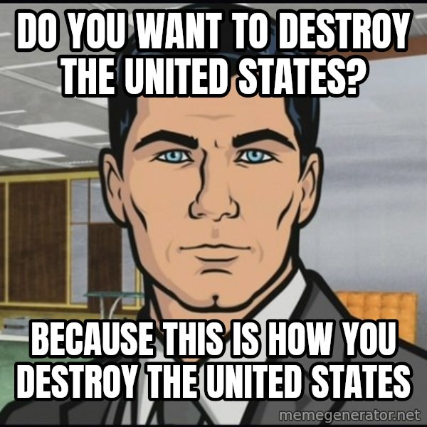Archer meme: do you want to destroy the united states? / because this is how you destroy the united states