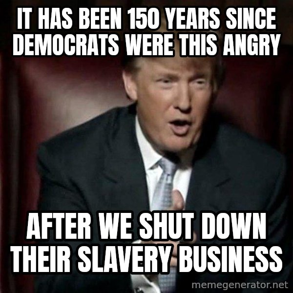 Donald Trump meme: It has been 150 years since Democrats were this angry / after we shut down their slavery business