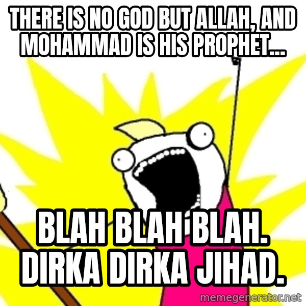 X ALL THE THINGS meme: there is no god but allah, and mohammad is his prophet... / blah blah blah.  Dirka dirka jihad.