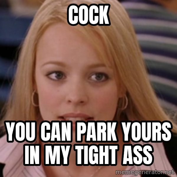 mean girls meme: cock / you can park yours in my tight ass