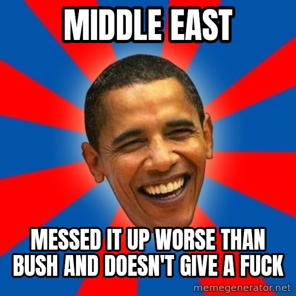 Obama meme: middle east / messed it up worse than bush and doesn't give a fuck