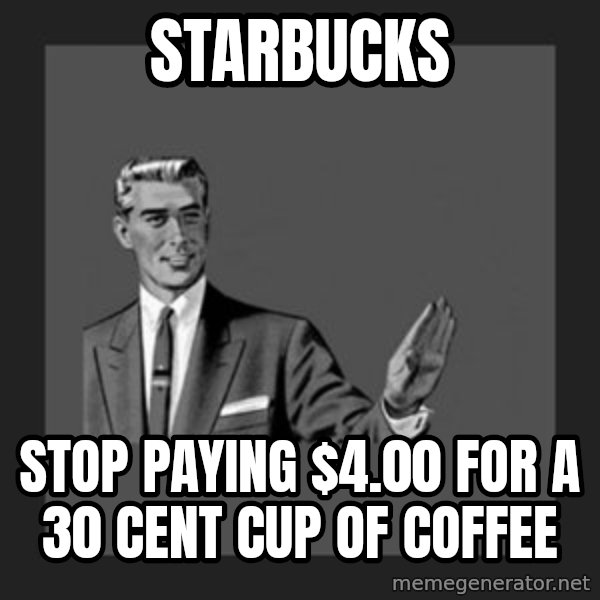 kill yourself guy meme: starbucks / stop paying $4.00 for a 30 cent cup of coffee