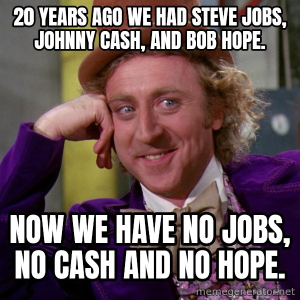 Willy Wonka meme: 20 years ago we had Steve jobs, Johnny cash, and bob hope. / now we have no jobs, no cash and no hope.