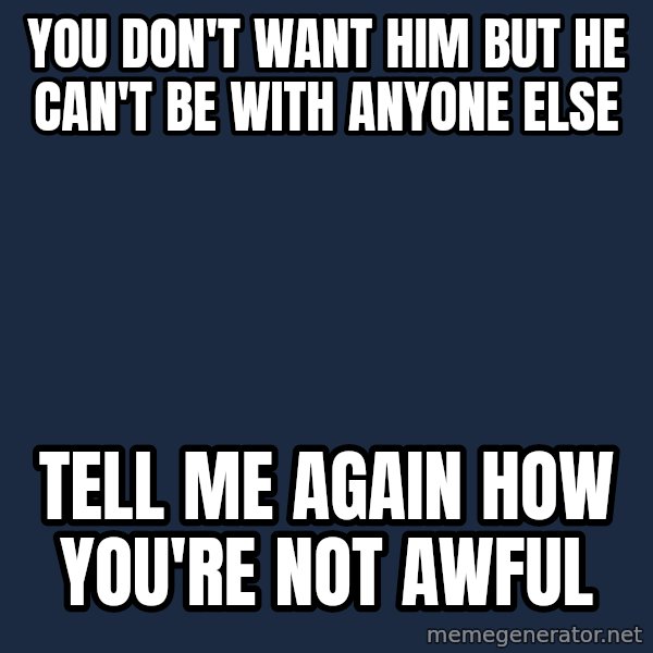 Willy Wonka meme: You Don't Want Him But He Can't Be With Anyone Else / Tell Me Again How You're Not Awful