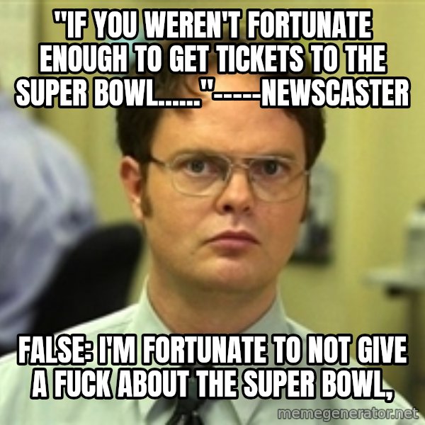 Dwight Schrute meme: "if you weren't fortunate enough to get tickets to the super bowl......"-----newscaster / false: I'm fortunate to not give a fuck about the super bowl,