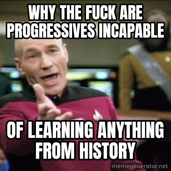 Why the fuck meme: why the fuck are progressives incapable / of learning anything from history