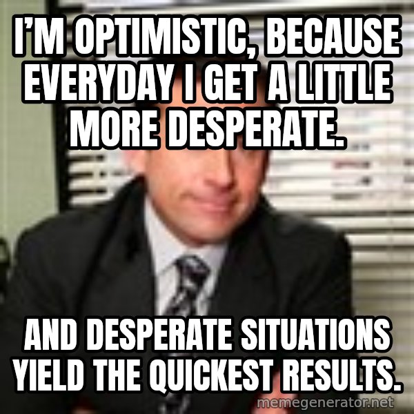 Michael Scott meme: I’m optimistic, because everyday I get a little more desperate. / And desperate situations yield the quickest results.