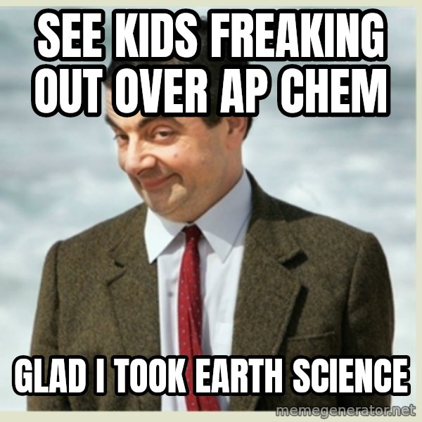 MR bean meme: see kids freaking out over AP chem / glad i took earth science